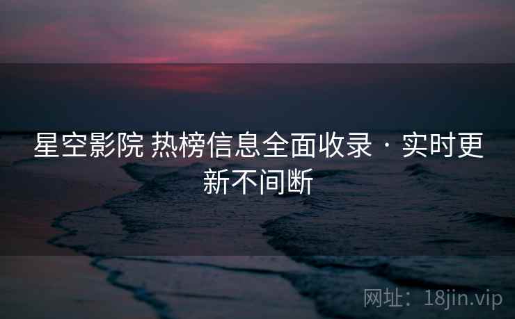 星空影院 热榜信息全面收录 · 实时更新不间断 星空影院 热榜信息全面收录 · 实时更新不间断