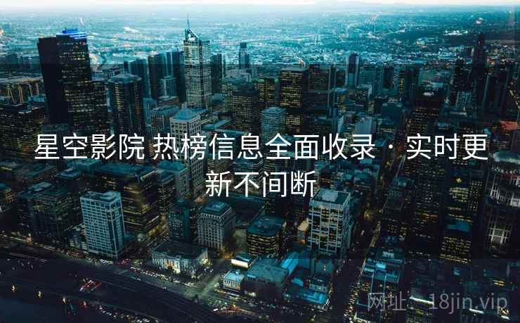 星空影院 热榜信息全面收录 · 实时更新不间断 星空影院 热榜信息全面收录 · 实时更新不间断