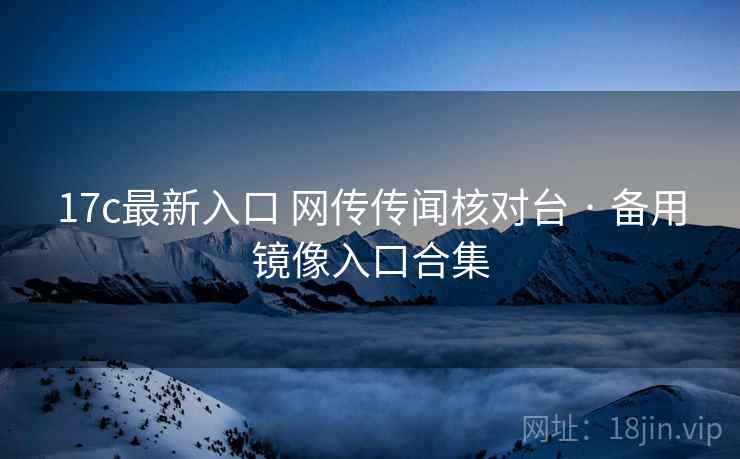 17c最新入口 网传传闻核对台 · 备用镜像入口合集 17c最新入口 网传传闻核对台 · 备用镜像入口合集