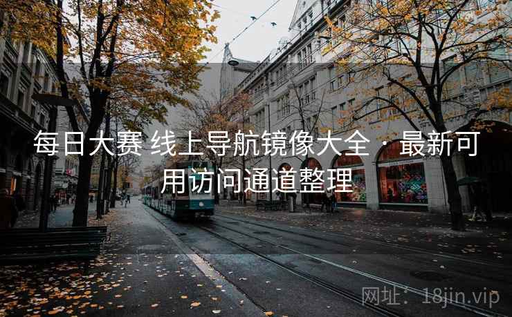 每日大赛 线上导航镜像大全 · 最新可用访问通道整理 每日大赛 线上导航镜像大全 · 最新可用访问通道整理