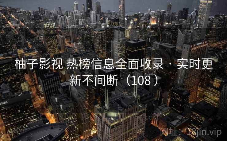 柚子影视 热榜信息全面收录 · 实时更新不间断(108 ) 柚子影视 热榜信息全面收录 · 实时更新不间断(108 )