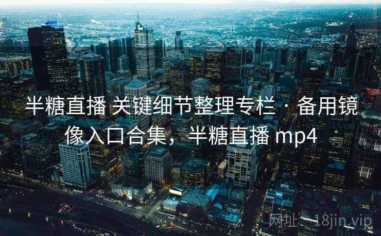 半糖直播 关键细节整理专栏 · 备用镜像入口合集,半糖直播 mp4 半糖直播 关键细节整理专栏 · 备用镜像入口合集,半糖直播 mp4