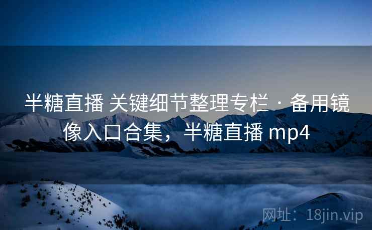 半糖直播 关键细节整理专栏 · 备用镜像入口合集,半糖直播 mp4 半糖直播 关键细节整理专栏 · 备用镜像入口合集,半糖直播 mp4