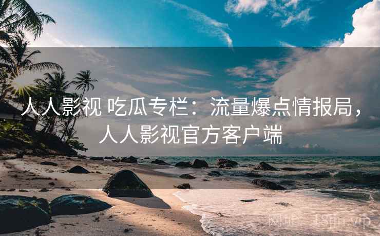 人人影视 吃瓜专栏:流量爆点情报局,人人影视官方客户端 人人影视 吃瓜专栏:流量爆点情报局,人人影视官方客户端