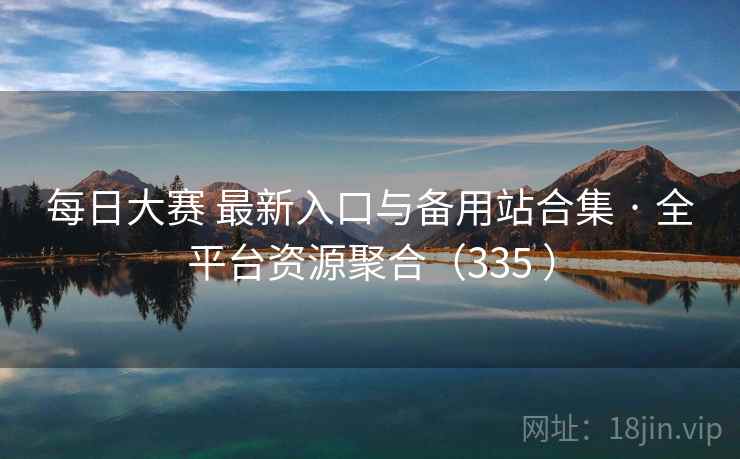 每日大赛 最新入口与备用站合集 · 全平台资源聚合(335 ) 每日大赛 最新入口与备用站合集 · 全平台资源聚合(335 )
