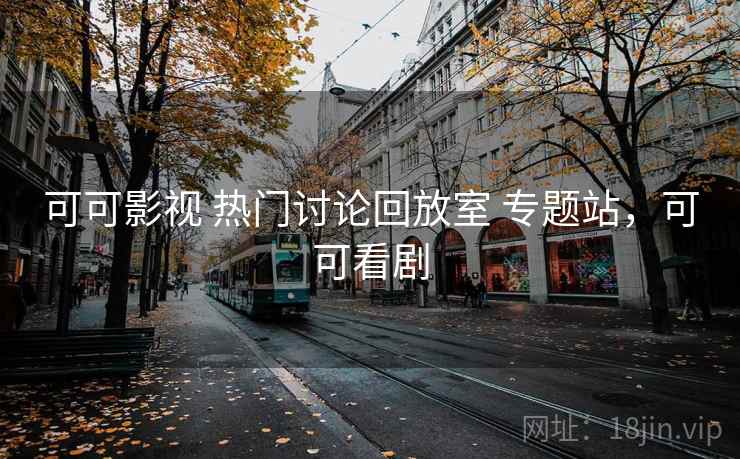 可可影视 热门讨论回放室 专题站,可可看剧 可可影视 热门讨论回放室 专题站,可可看剧