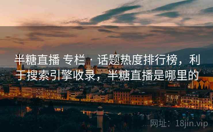 半糖直播 专栏 · 话题热度排行榜,利于搜索引擎收录,半糖直播是哪里的 半糖直播 专栏 · 话题热度排行榜,利于搜索引擎收录,半糖直播是哪里的