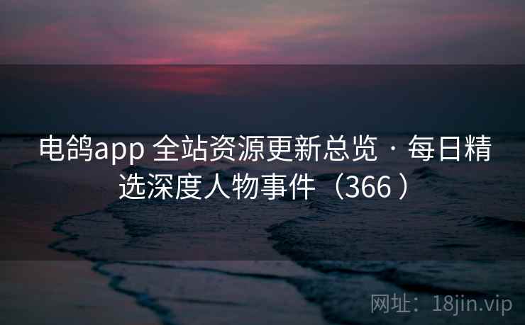 电鸽app 全站资源更新总览 · 每日精选深度人物事件（366 ）