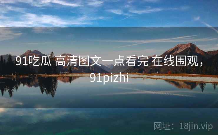 91吃瓜 高清图文一点看完 在线围观，91pizhi