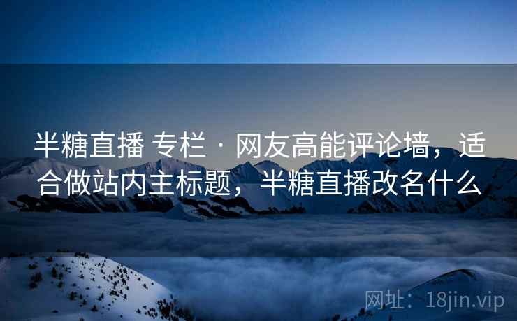 半糖直播 专栏 · 网友高能评论墙，适合做站内主标题，半糖直播改名什么