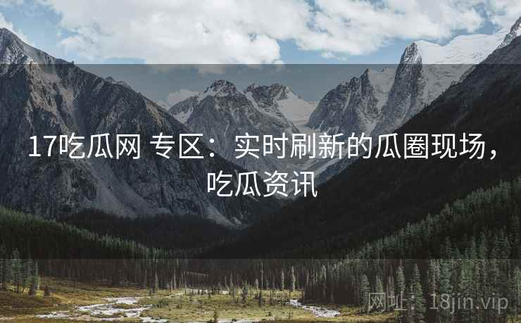 17吃瓜网 专区:实时刷新的瓜圈现场,吃瓜资讯 17吃瓜网 专区:实时刷新的瓜圈现场,吃瓜资讯