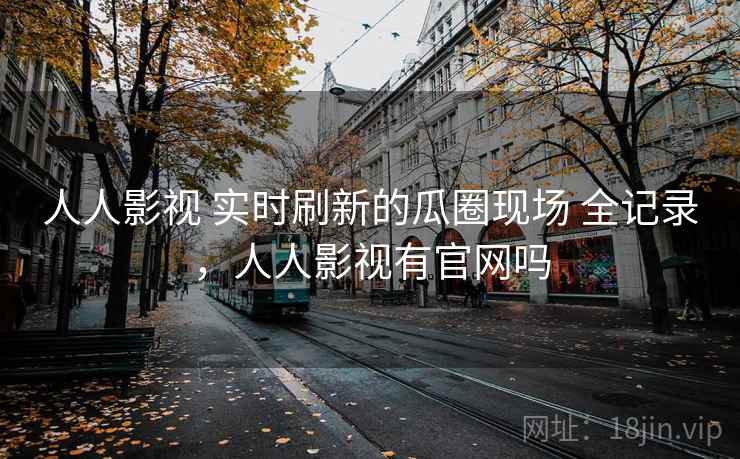 人人影视 实时刷新的瓜圈现场 全记录，人人影视有官网吗