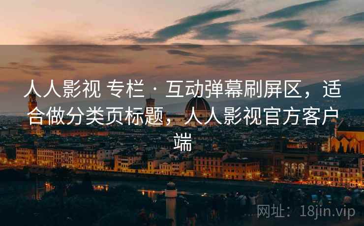 人人影视 专栏 · 互动弹幕刷屏区，适合做分类页标题，人人影视官方客户端