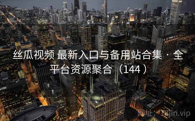 丝瓜视频 最新入口与备用站合集 · 全平台资源聚合（144 ）