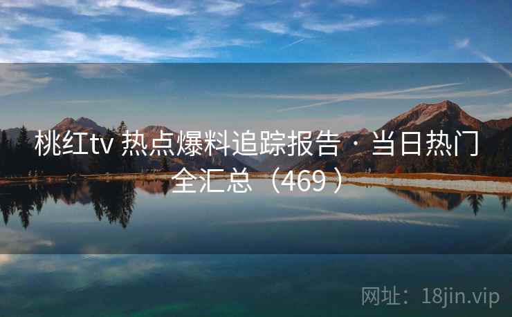 桃红tv 热点爆料追踪报告 · 当日热门全汇总（469 ）
