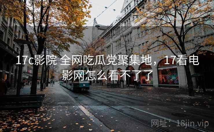 17c影院 全网吃瓜党聚集地，17看电影网怎么看不了了