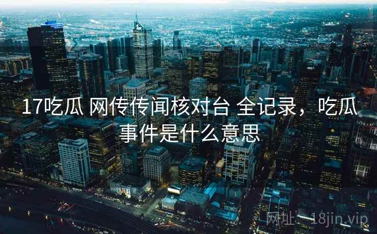 17吃瓜 网传传闻核对台 全记录，吃瓜事件是什么意思