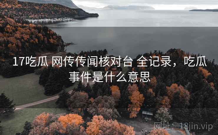 17吃瓜 网传传闻核对台 全记录，吃瓜事件是什么意思