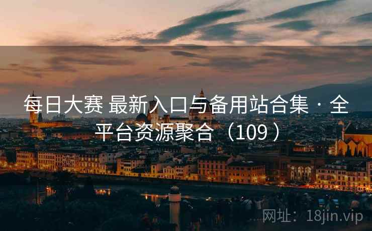 每日大赛 最新入口与备用站合集 · 全平台资源聚合（109 ）