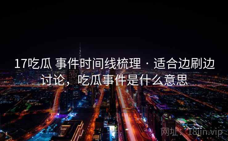 17吃瓜 事件时间线梳理 · 适合边刷边讨论，吃瓜事件是什么意思