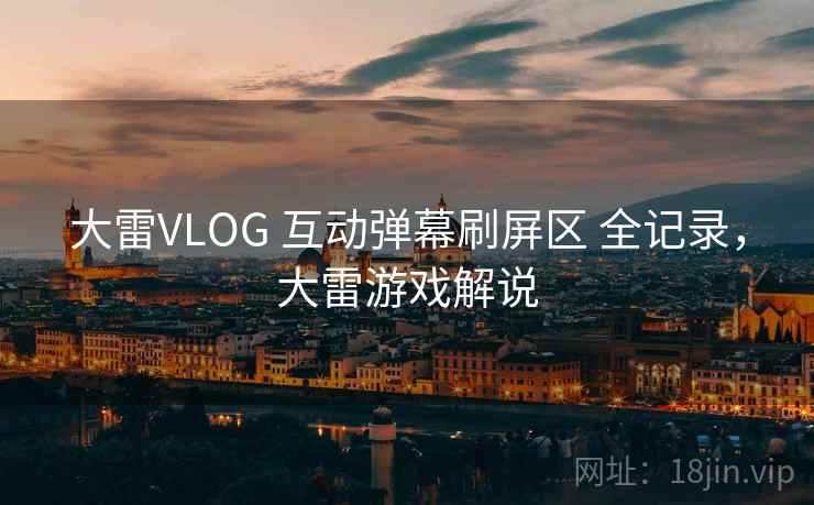大雷VLOG 互动弹幕刷屏区 全记录，大雷游戏解说