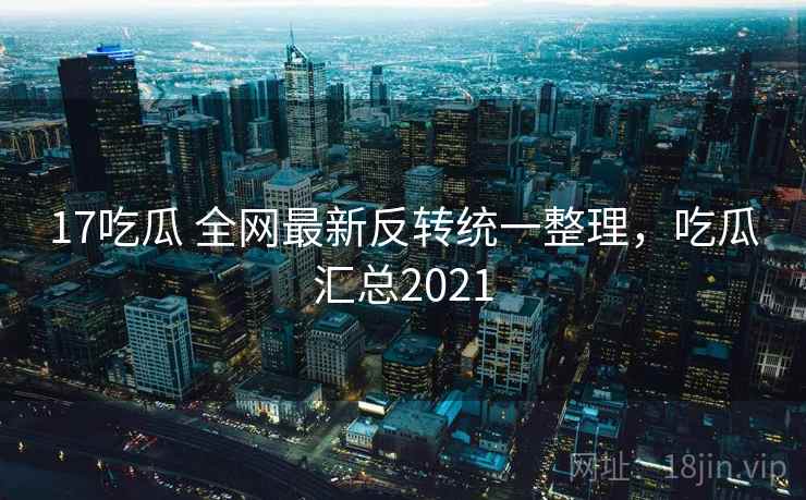 17吃瓜 全网最新反转统一整理，吃瓜汇总2021