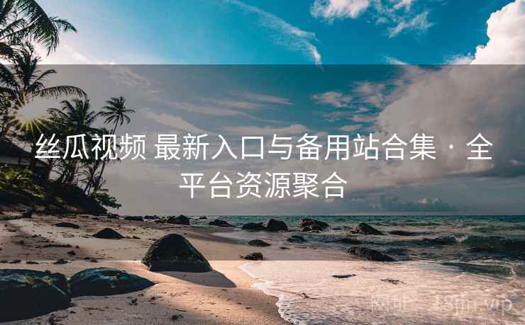 丝瓜视频 最新入口与备用站合集 · 全平台资源聚合