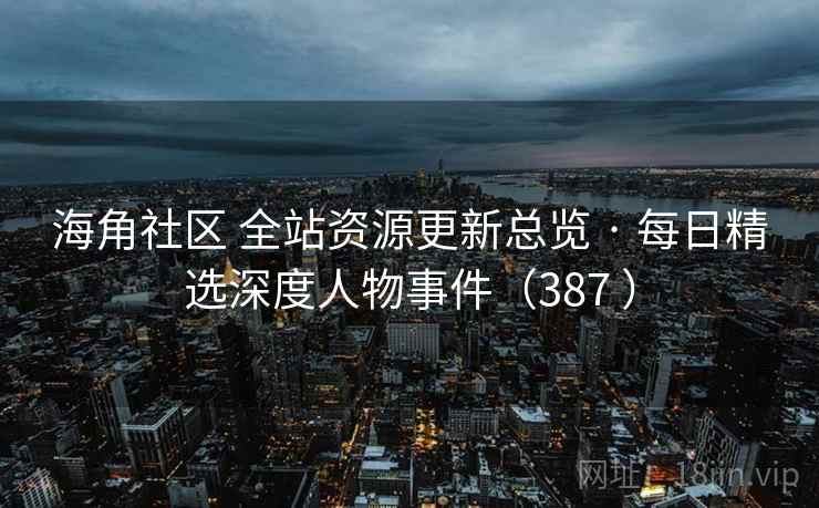 海角社区 全站资源更新总览 · 每日精选深度人物事件（387 ）