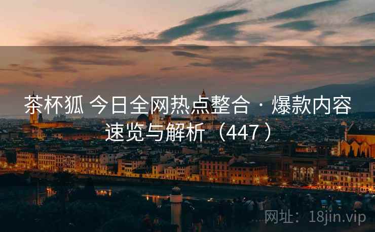 茶杯狐 今日全网热点整合 · 爆款内容速览与解析（447 ）