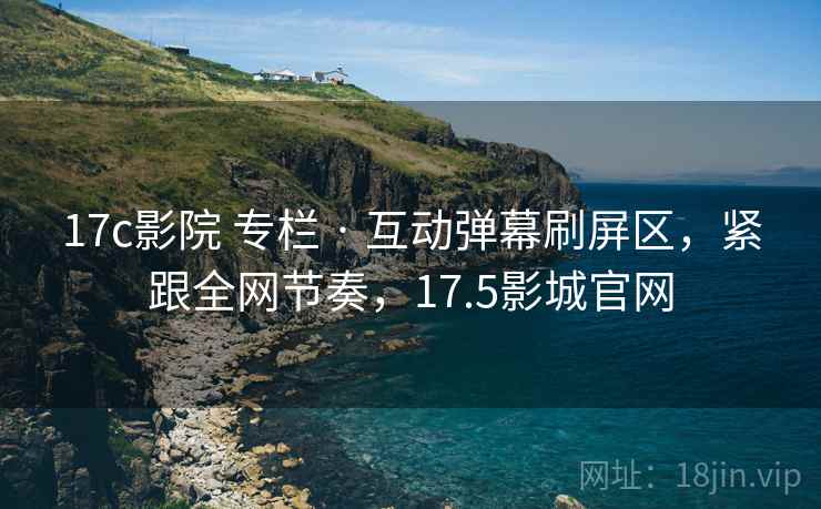 17c影院 专栏 · 互动弹幕刷屏区，紧跟全网节奏，17.5影城官网