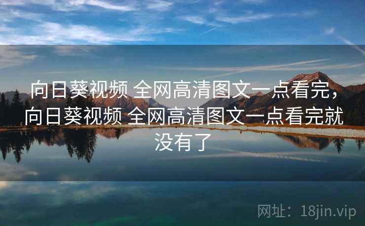 向日葵视频 全网高清图文一点看完，向日葵视频 全网高清图文一点看完就没有了