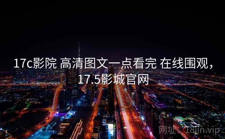 17c影院 高清图文一点看完 在线围观,17.5影城官网 17c影院 高清图文一点看完 在线围观,17.5影城官网