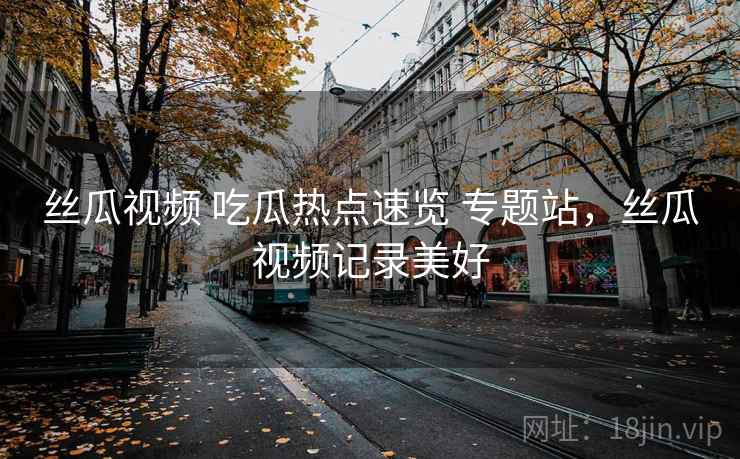 丝瓜视频 吃瓜热点速览 专题站，丝瓜视频记录美好