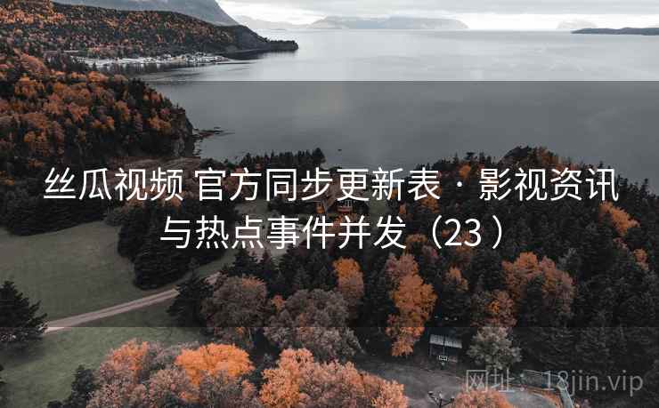 丝瓜视频 官方同步更新表 · 影视资讯与热点事件并发（23 ）