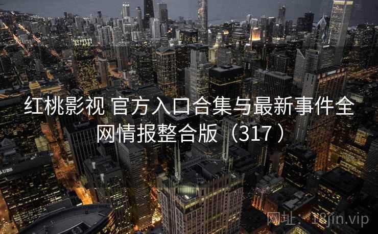 红桃影视 官方入口合集与最新事件全网情报整合版（317 ）