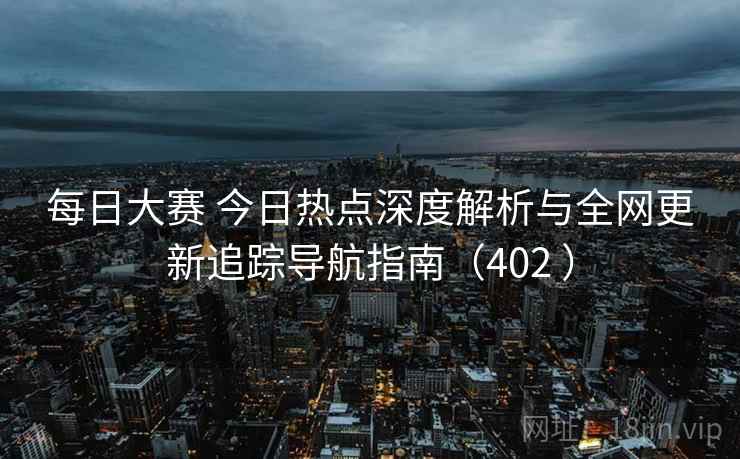 每日大赛 今日热点深度解析与全网更新追踪导航指南（402 ）