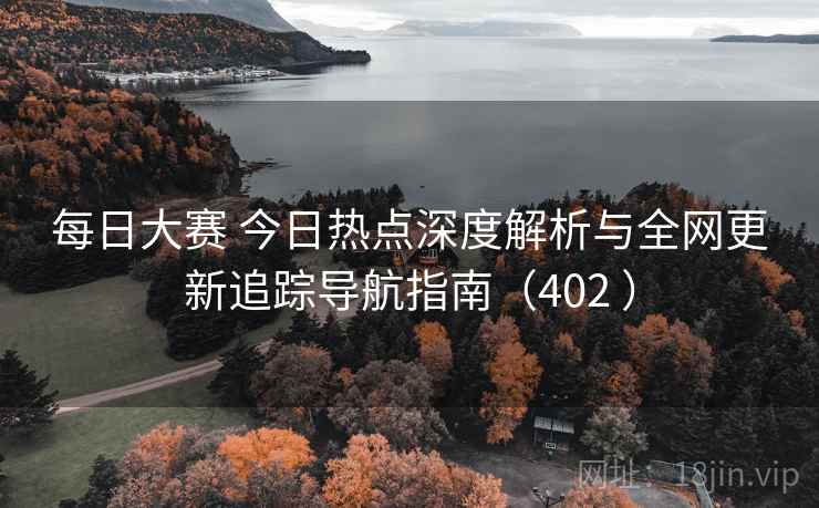 每日大赛 今日热点深度解析与全网更新追踪导航指南（402 ）