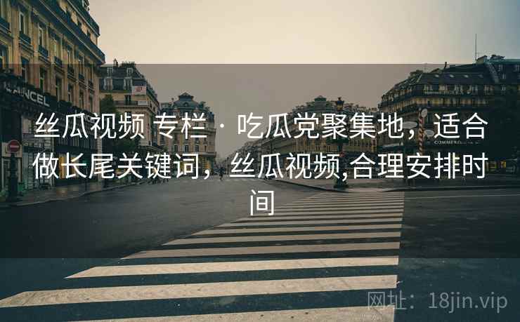 丝瓜视频 专栏 · 吃瓜党聚集地,适合做长尾关键词,丝瓜视频,合理安排时间 丝瓜视频 专栏 · 吃瓜党聚集地,适合做长尾关键词,丝瓜视频,合理安排时间