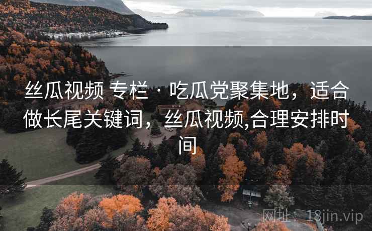 丝瓜视频 专栏 · 吃瓜党聚集地,适合做长尾关键词,丝瓜视频,合理安排时间 丝瓜视频 专栏 · 吃瓜党聚集地,适合做长尾关键词,丝瓜视频,合理安排时间