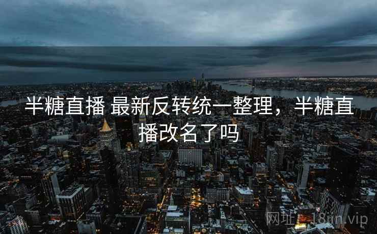 半糖直播 最新反转统一整理,半糖直播改名了吗 半糖直播 最新反转统一整理,半糖直播改名了吗