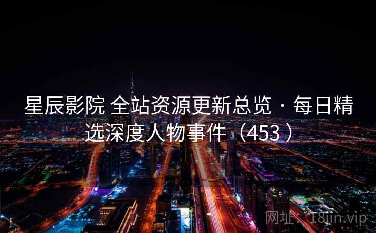 星辰影院 全站资源更新总览 · 每日精选深度人物事件(453 ) 星辰影院 全站资源更新总览 · 每日精选深度人物事件(453 )