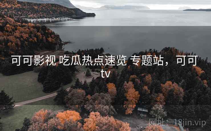 可可影视 吃瓜热点速览 专题站，可可 tv