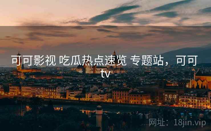可可影视 吃瓜热点速览 专题站，可可 tv