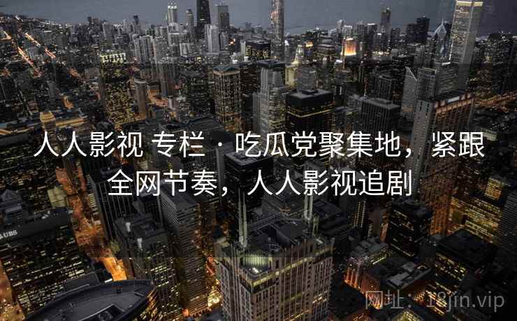 人人影视 专栏 · 吃瓜党聚集地，紧跟全网节奏，人人影视追剧