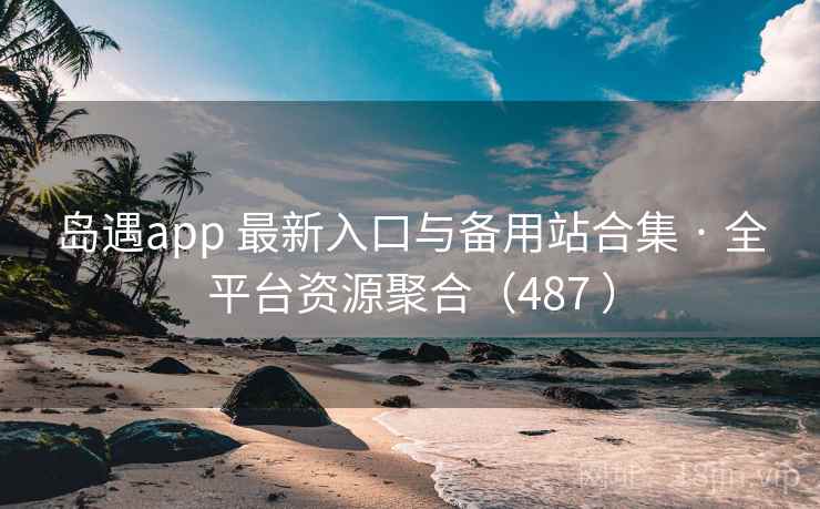 岛遇app 最新入口与备用站合集 · 全平台资源聚合（487 ）
