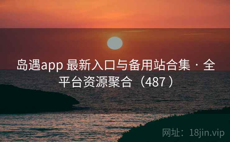 岛遇app 最新入口与备用站合集 · 全平台资源聚合（487 ）