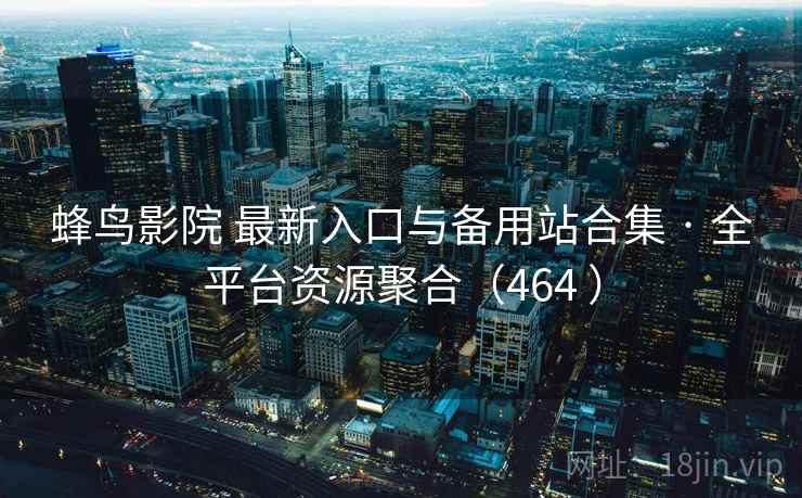 蜂鸟影院 最新入口与备用站合集 · 全平台资源聚合（464 ）