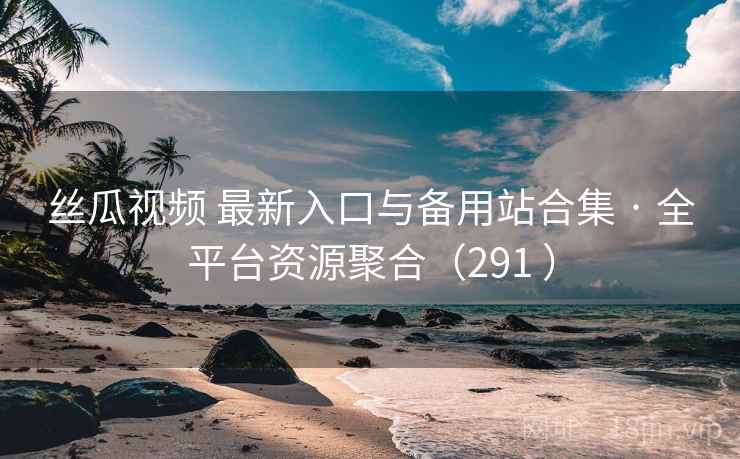 丝瓜视频 最新入口与备用站合集 · 全平台资源聚合（291 ）