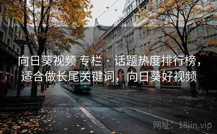 向日葵视频 专栏 · 话题热度排行榜，适合做长尾关键词，向日葵好视频