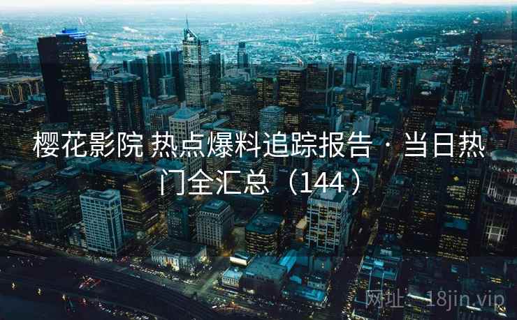 樱花影院 热点爆料追踪报告 · 当日热门全汇总（144 ）